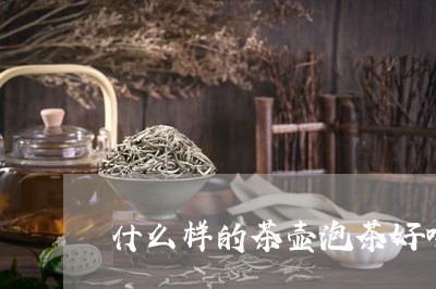 什么样的茶壶泡茶好喝/2023060943068