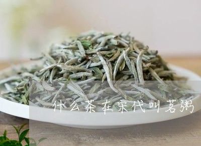 什么茶在宋代叫茗粥/2023042129683