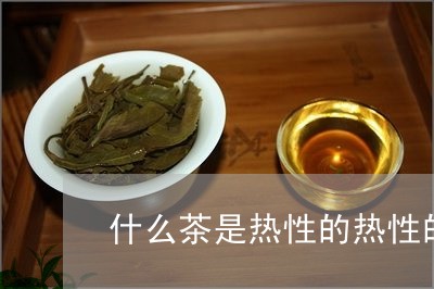 什么茶是热性的热性的茶有哪些/2023060184128