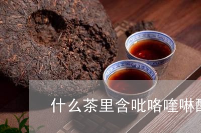 什么茶里含吡咯喹啉醌/2023071428361