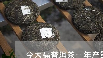 今大福普洱茶一年产量多少/2023082805827