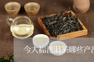 今大福普洱茶哪些产品/2023082842605