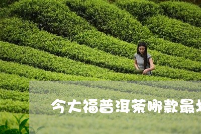 今大福普洱茶哪款最划算/2023110180716