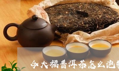 今大福普洱茶怎么泡制/2023072240684