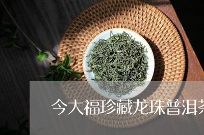 今大福珍藏龙珠普洱茶/2023061807482