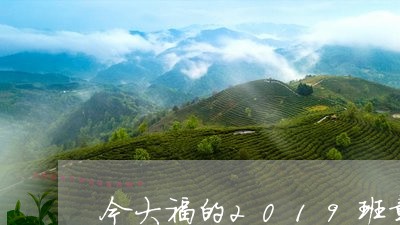 今大福的2019班章珍藏怎么样/2023060181725