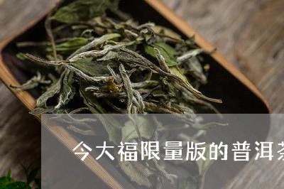 今大福限量版的普洱茶/2023061526483