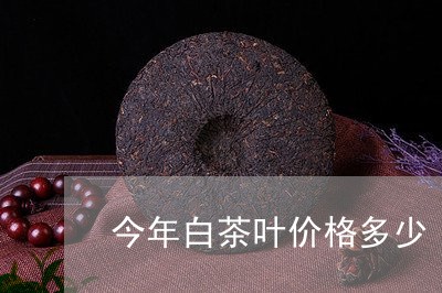 今年白茶叶价格多少/2023071581725