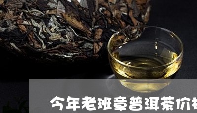 今年老班章普洱茶价格/2023092959494