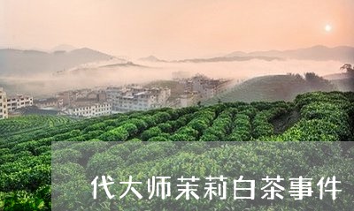 代大师茉莉白茶事件/2023071530573