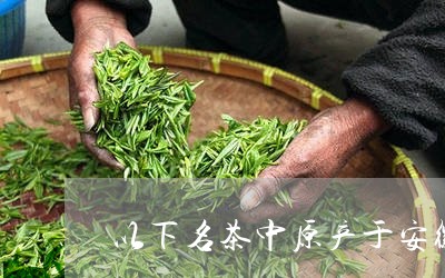 以下名茶中原产于安徽的是/2023051198270