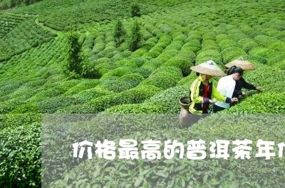 价格最高的普洱茶年份是多少/2023052841827