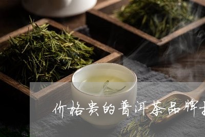 价格贵的普洱茶品牌推荐/2023081611626