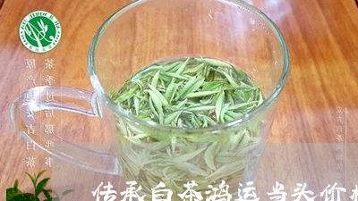 传承白茶鸿运当头价格/2023092791594