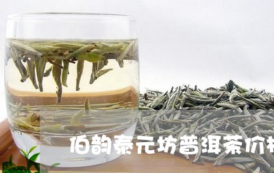 伯韵泰元坊普洱茶价格/2023072346269