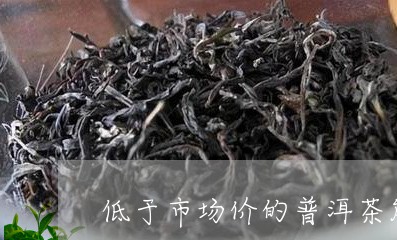 低于市场价的普洱茶能买吗/2023110294917