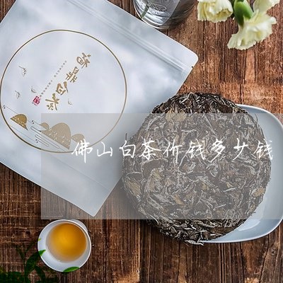 佛山白茶价钱多少钱/2023121748461