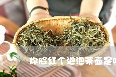 你脸红个泡泡茶壶是啥/2023071515036