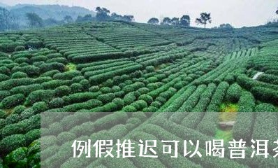 例假推迟可以喝普洱茶吗/2023103186927