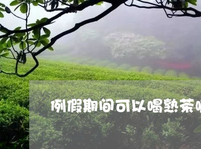 例假期间可以喝熟茶嘛/2023061025046