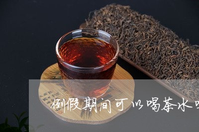 例假期间可以喝茶水吗/2023071604158