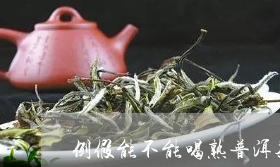 例假能不能喝熟普洱茶/2023061701714