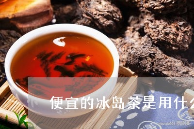 便宜的冰岛茶是用什么茶做的/2023052644738