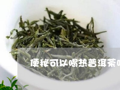 便秘可以喝热普洱茶吗/2023062266372