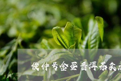 俊仲号金蛋普洱茶卖点/2023061495363