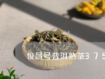 俊昌号普洱熟茶375克价格/2023052730703