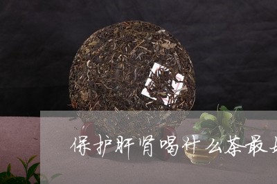 保护肝肾喝什么茶最好/2023060888561