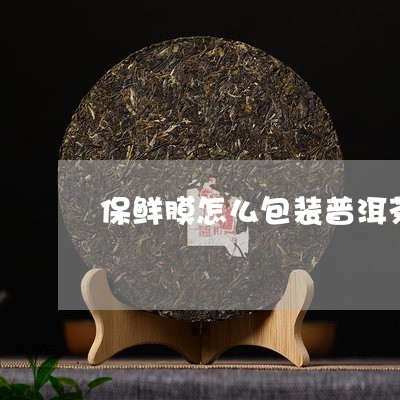 保鲜膜怎么包装普洱茶饼/2023050436131