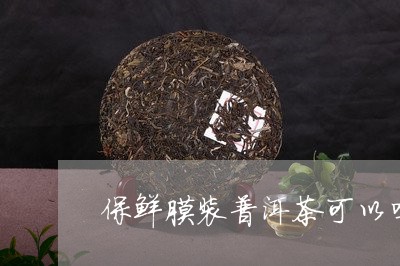 保鲜膜装普洱茶可以吗/2023061488082