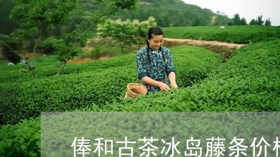 俸和古茶冰岛藤条价格/2023061107160