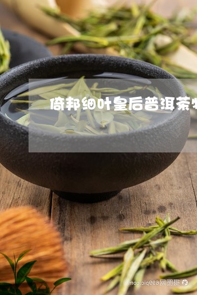 倚邦细叶皇后普洱茶特点/2023103100604