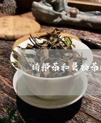 倚邦茶和曼松茶的区别/2023071353160