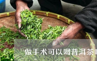 做手术可以喝普洱茶吗/2023072163027