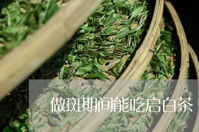 做斑期间能吃启白茶/2023071500502