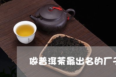 做普洱茶最出名的厂子是哪个/2023052860460