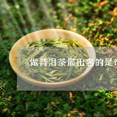 做普洱茶最出名的是谁/2023093071715