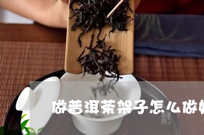 做普洱茶架子怎么做好看视频/2023121332935