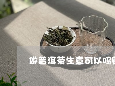 做普洱茶生意可以吗赚钱吗/2023121375927