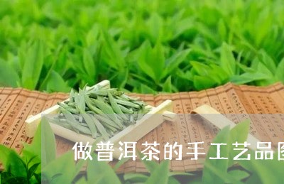 做普洱茶的手工艺品图片/2023082463937