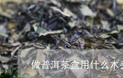 做普洱茶盒用什么木头/2023092982625