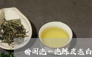 偷闲泡一泡陈皮老白茶/2023082540704