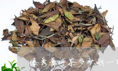 傣秀普洱茶多少钱一斤/2023092583925