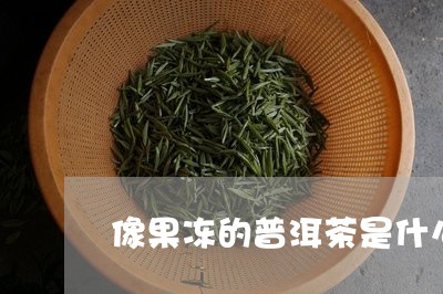 像果冻的普洱茶是什么品种/2023082880404