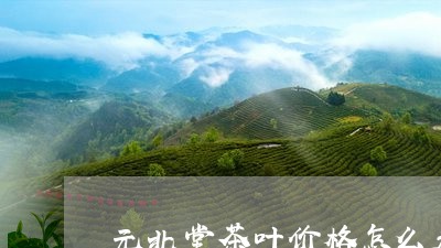 元北堂茶叶价格怎么看/2023092278380