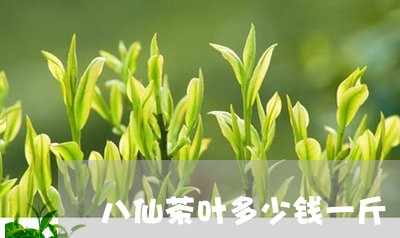 八仙茶叶多少钱一斤/2023042605927