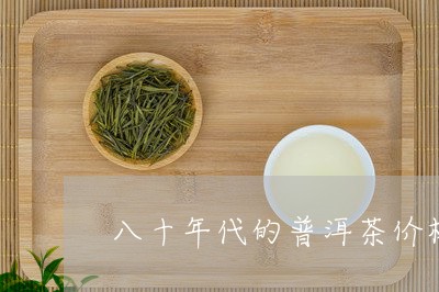 八十年代的普洱茶价格/2023072166159